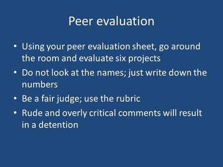 Peer evaluation Using your peer evaluation sheet, go around the room and evaluate six projects Do not look at the names; just write down the numbers Be.