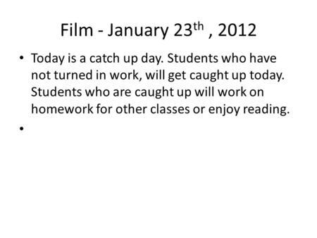 Film - January 23 th, 2012 Today is a catch up day. Students who have not turned in work, will get caught up today. Students who are caught up will work.