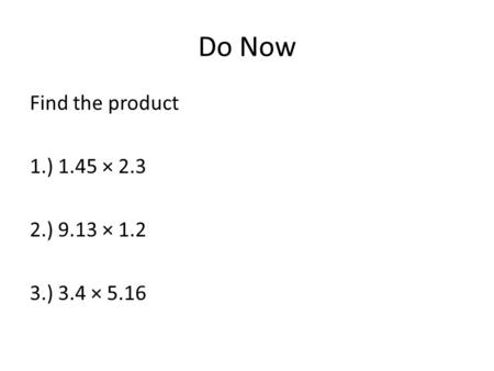 Do Now Find the product 1.) 1.45 × 2.3 2.) 9.13 × 1.2 3.) 3.4 × 5.16.