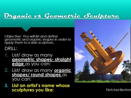 Organic vs Geometric Sculpture Objective: You will list and define geometric and organic shapes in order to apply them to a slab sculpture. DRILL: 1.List/