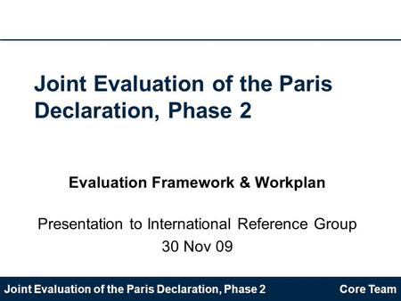 Joint Evaluation of the Paris Declaration, Phase 2Core Team Joint Evaluation of the Paris Declaration, Phase 2 Evaluation Framework & Workplan Presentation.