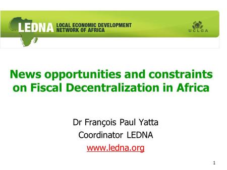 1 News opportunities and constraints on Fiscal Decentralization in Africa Dr François Paul Yatta Coordinator LEDNA www.ledna.org.