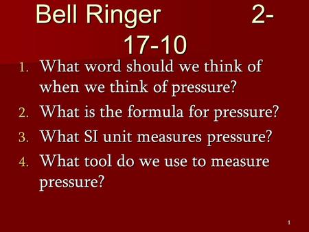 1 Bell Ringer2- 17-10 1. What word should we think of when we think of pressure? 2. What is the formula for pressure? 3. What SI unit measures pressure?