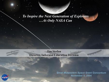 Great Midwestern Space Grant Consortium November 5, 2004 Jim Stofan Director, Informal Education Division To Inspire the Next Generation of Explorers …As.