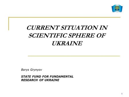 CURRENT SITUATION IN SCIENTIFIC SPHERE OF UKRAINE Borys Grynyov STATE FUND FOR FUNDAMENTAL RESEARCH OF UKRAINE 1.