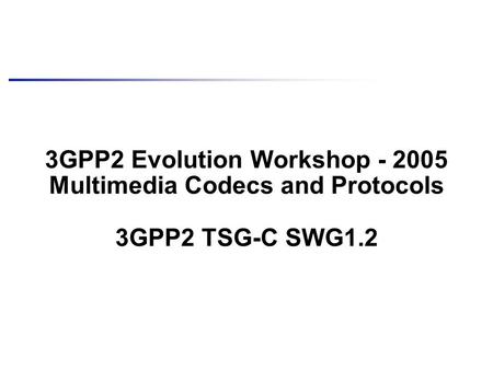 3GPP2 Evolution Workshop - 2005 Multimedia Codecs and Protocols 3GPP2 TSG-C SWG1.2.