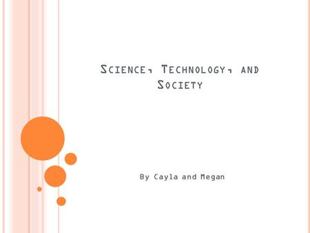 S CIENCE, T ECHNOLOGY, AND S OCIETY By Cayla and Megan.