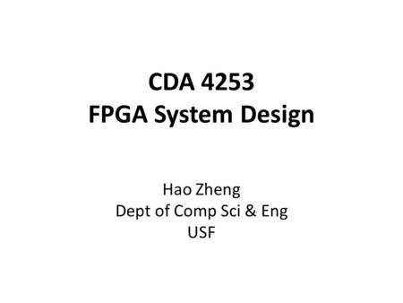 CDA 4253 FPGA System Design Hao Zheng Dept of Comp Sci & Eng USF.