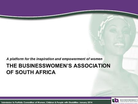 THE BUSINESSWOMEN’S ASSOCIATION OF SOUTH AFRICA A platform for the inspiration and empowerment of women Submission to Portfolio Committee of Women, Children.