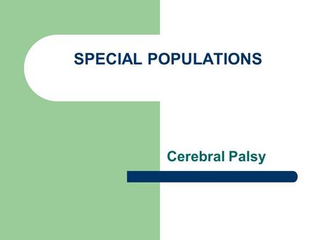 SPECIAL POPULATIONS Cerebral Palsy. A group of disabling conditions affecting movement and posture Caused by a defect or lesion to one or more specific.