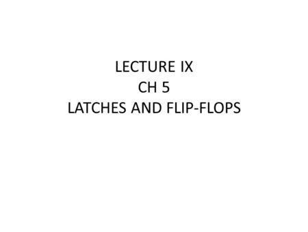 LECTURE IX CH 5 LATCHES AND FLIP-FLOPS. Sequential logic circuits by definition progressive from one logic state to the next. In order for this to occur,