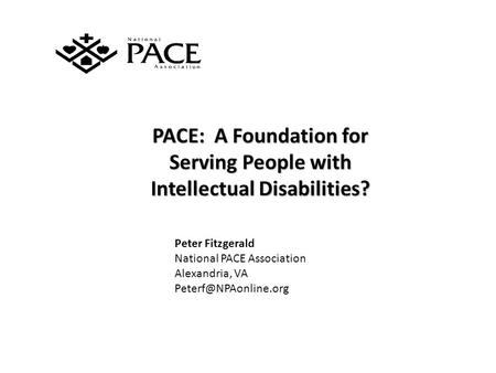 PACE: A Foundation for Serving People with Intellectual Disabilities? Peter Fitzgerald National PACE Association Alexandria, VA