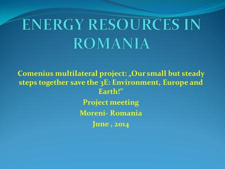 Comenius multilateral project: „Our small but steady steps together save the 3E: Environment, Europe and Earth!” Project meeting Moreni- Romania June,