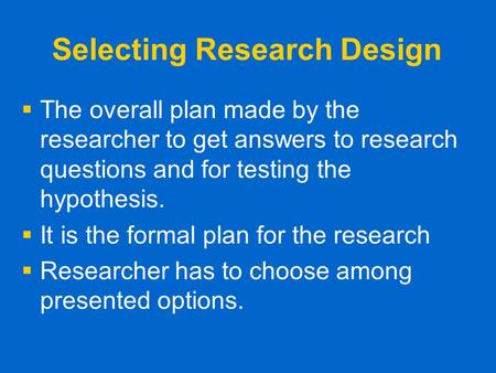 Selecting Research Design   The overall plan made by the researcher to get answers to research questions and for testing the hypothesis.   It is the.