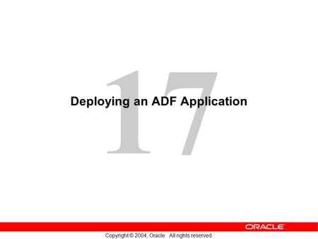 17 Copyright © 2004, Oracle. All rights reserved. Deploying an ADF Application.