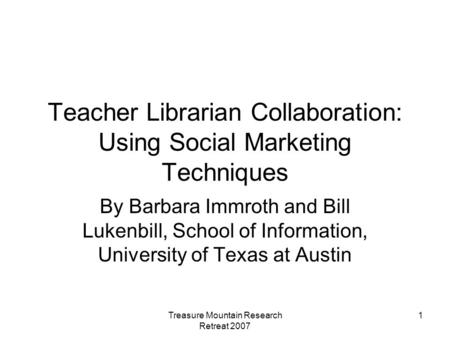 Treasure Mountain Research Retreat 2007 1 Teacher Librarian Collaboration: Using Social Marketing Techniques By Barbara Immroth and Bill Lukenbill, School.