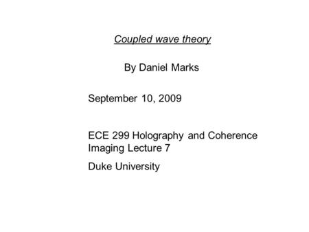 Coupled wave theory By Daniel Marks September 10, 2009 ECE 299 Holography and Coherence Imaging Lecture 7 Duke University.