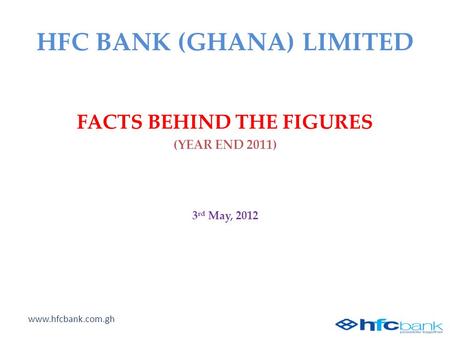 HFC BANK (GHANA) LIMITED www.hfcbank.com.gh FACTS BEHIND THE FIGURES (YEAR END 2011) 3 rd May, 2012.