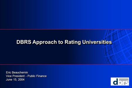 DBRS Approach to Rating Universities Eric Beauchemin Vice President - Public Finance June 15, 2004 Eric Beauchemin Vice President - Public Finance June.