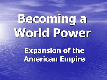 Becoming a World Power Expansion of the American Empire.