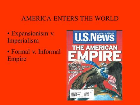 AMERICA ENTERS THE WORLD Expansionism v. Imperialism Formal v. Informal Empire.