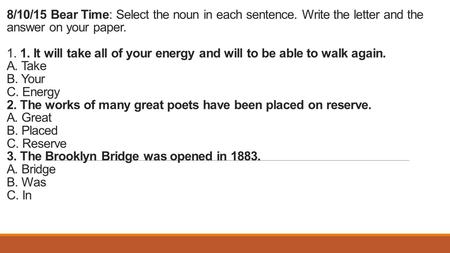 8/10/15 Bear Time: Select the noun in each sentence. Write the letter and the answer on your paper. 1. 1. It will take all of your energy and will to be.