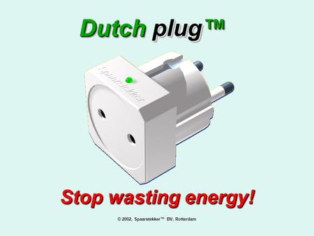 © 2002, Spaarstekker™ BV, Rotterdam Stop wasting energy! Stop wasting energy! Dutch plug™