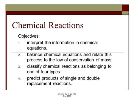 Created by C. Ippolito Dec 2006 Chemical Reactions Objectives: 1. interpret the information in chemical equations. 2. balance chemical equations and relate.