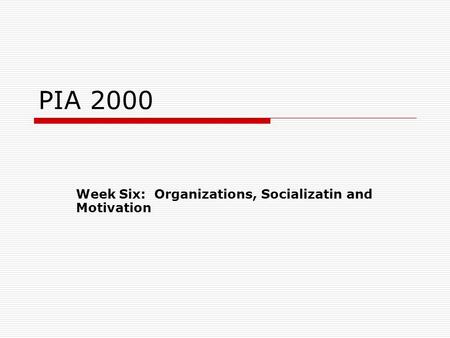 PIA 2000 Week Six: Organizations, Socializatin and Motivation.