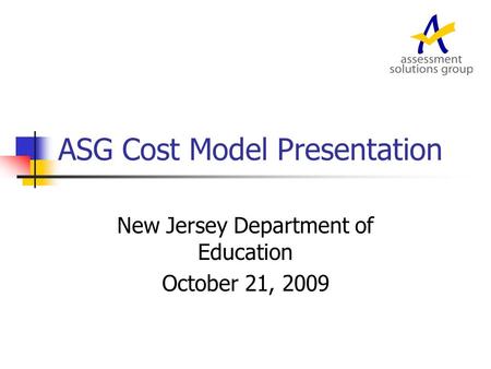 ASG Cost Model Presentation New Jersey Department of Education October 21, 2009.