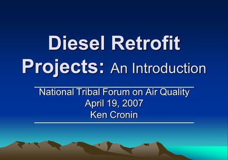 Diesel Retrofit Projects: An Introduction National Tribal Forum on Air Quality April 19, 2007 Ken Cronin.