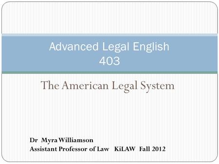 The American Legal System Advanced Legal English 403 Dr Myra Williamson Assistant Professor of Law KiLAW Fall 2012.