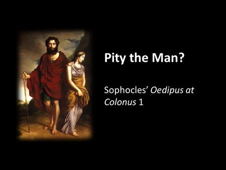 Pity the Man? Sophocles’ Oedipus at Colonus 1. Agenda Recap and Update OAC Intro, Background, etc. Tragedy in Performance “A Little to the Left?” (What’s.