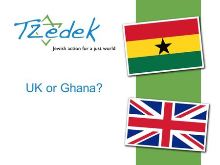 UK or Ghana?. What do you know about the UK or Ghana?  Have you been  Have you seen it on the TV?  What do you think it’s like there?