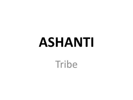 ASHANTI Tribe. Ashanti The Ashanti people are found the modern country of Ghana. They have been a powerful group in this part of Africa for over 300 years.