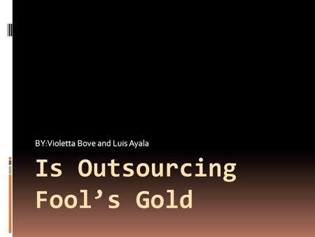 Is Outsourcing Fool’s Gold BY:Violetta Bove and Luis Ayala.