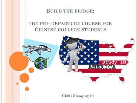 B UILD THE BRIDGE : THE PRE - DEPARTURE COURSE FOR C HINESE COLLEGE STUDENTS CI501 Xiaoqing Ge.