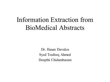 Information Extraction from BioMedical Abstracts Dr. Hasan Davulcu Syed Toufeeq Ahmed Deepthi Chidambaram.