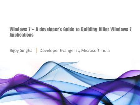 Windows 7 – A developer’s Guide to Building Killer Windows 7 Applications Bijoy Singhal │ Developer Evangelist, Microsoft India.