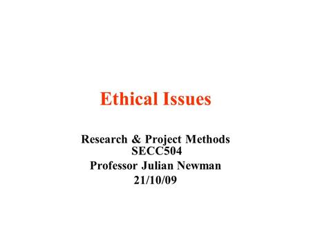 Ethical Issues Research & Project Methods SECC504 Professor Julian Newman 21/10/09.