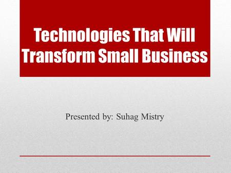 Technologies That Will Transform Small Business Presented by: Suhag Mistry.