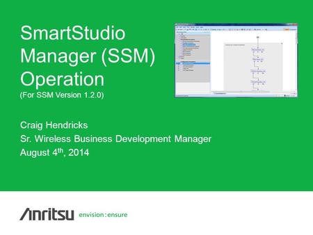 Copyright© ANRITSU Craig Hendricks Sr. Wireless Business Development Manager August 4 th, 2014 SmartStudio Manager (SSM) Operation (For SSM Version 1.2.0)