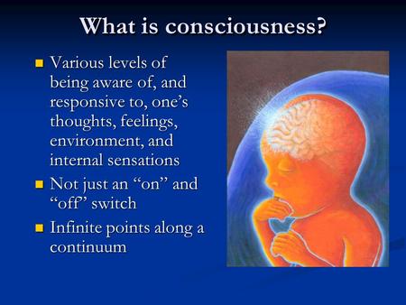 What is consciousness? Various levels of being aware of, and responsive to, one’s thoughts, feelings, environment, and internal sensations Various levels.