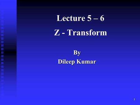 Lecture 5 – 6 Z - Transform By Dileep Kumar.