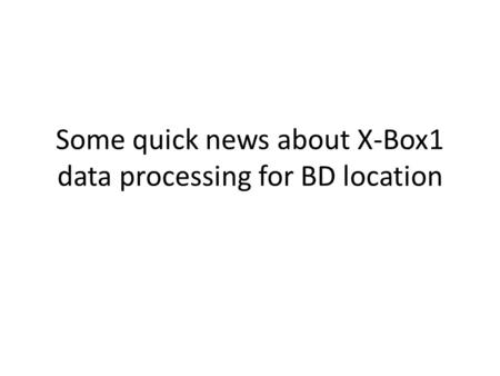 Some quick news about X-Box1 data processing for BD location.