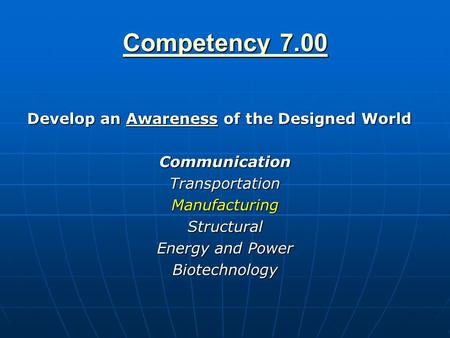 Competency 7.00 Competency 7.00 Develop an Awareness of the Designed World CommunicationTransportationManufacturingStructural Energy and Power Biotechnology.