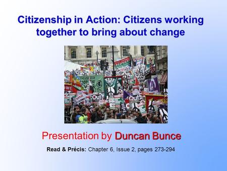 Citizenship in Action: Citizens working together to bring about change Duncan Bunce Presentation by Duncan Bunce Read & Précis: Chapter 6, Issue 2, pages.