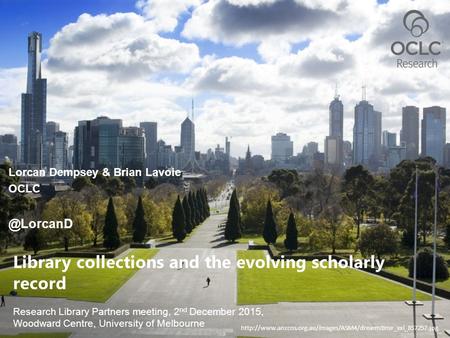 Research Library Partners meeting, 2 nd December 2015, Woodward Centre, University of Melbourne Library collections and the evolving scholarly record Lorcan.