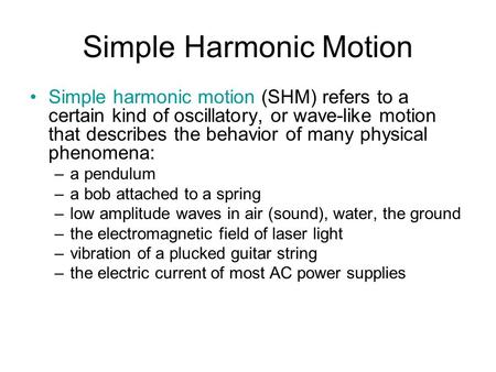 Simple Harmonic Motion Simple harmonic motion (SHM) refers to a certain kind of oscillatory, or wave-like motion that describes the behavior of many physical.