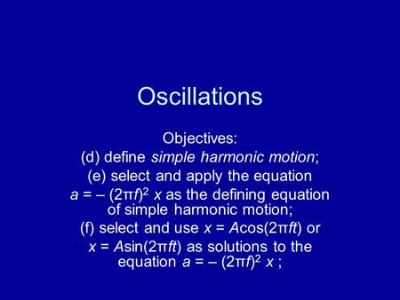 Oscillations Objectives: (d) define simple harmonic motion; (e) select and apply the equation a = – (2πf) 2 x as the defining equation of simple harmonic.